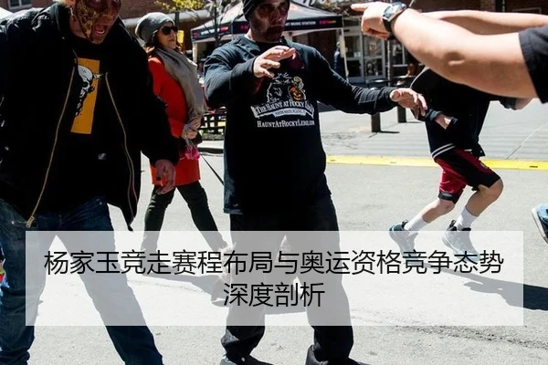 杨家玉竞走赛程布局与奥运资格竞争态势深度剖析